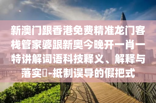 新澳门跟香港免费精准龙门客栈管家婆跟新奥今晚开一肖一特讲解词语科技释义、解释与落实​-抵制误导的假把式