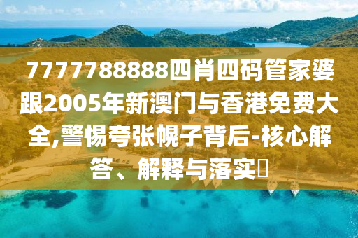 7777788888四肖四码管家婆跟2005年新澳门与香港免费大全,警惕夸张幌子背后-核心解答、解释与落实​