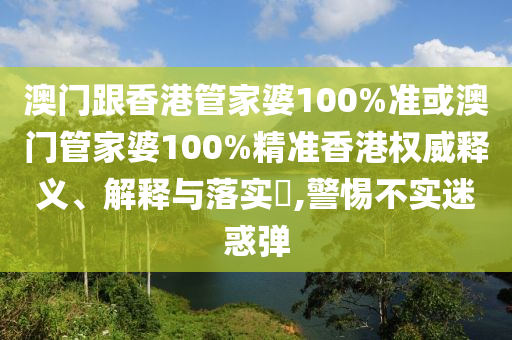 澳门跟香港管家婆100%准或澳门管家婆100%精准香港权威释义、解释与落实​,警惕不实迷惑弹