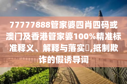 77777888管家婆四肖四码或澳门及香港管家婆100%精准标准释义、解释与落实​,抵制欺诈的假诱导词
