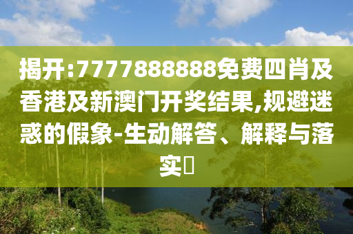 揭开:7777888888免费四肖及香港及新澳门开奖结果,规避迷惑的假象-生动解答、解释与落实​