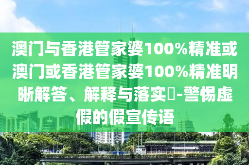 澳门与香港管家婆100%精准或澳门或香港管家婆100%精准明晰解答、解释与落实​-警惕虚假的假宣传语