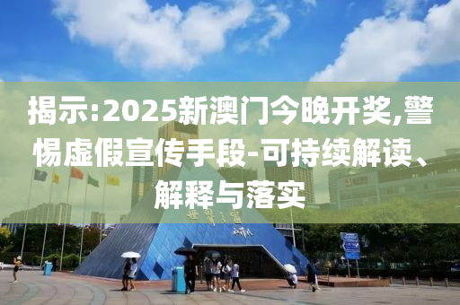 揭示:2025新澳门今晚开奖,警惕虚假宣传手段-可持续解读、解释与落实