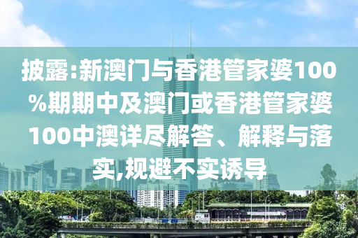 披露:新澳门与香港管家婆100%期期中及澳门或香港管家婆100中澳详尽解答、解释与落实,规避不实诱导
