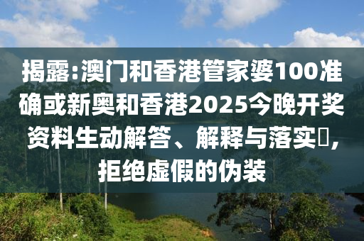 揭露:澳门和香港管家婆100准确或新奥和香港2025今晚开奖资料生动解答、解释与落实​,拒绝虚假的伪装