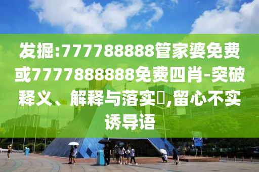 发掘:777788888管家婆免费或7777888888免费四肖-突破释义、解释与落实​,留心不实诱导语