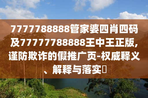 7777788888管家婆四肖四码及77777788888王中王正版,谨防欺诈的假推广页-权威释义、解释与落实​
