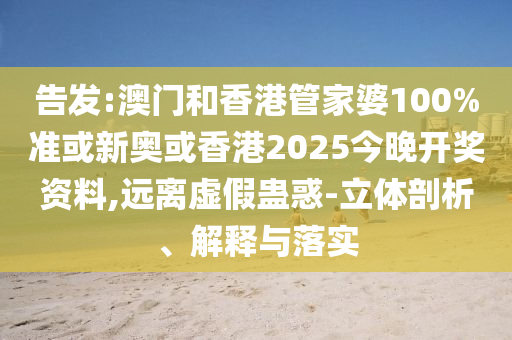 告发:澳门和香港管家婆100%准或新奥或香港2025今晚开奖资料,远离虚假蛊惑-立体剖析、解释与落实