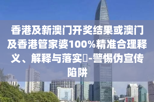 香港及新澳门开奖结果或澳门及香港管家婆100%精准合理释义、解释与落实​-警惕伪宣传陷阱