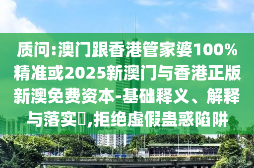 质问:澳门跟香港管家婆100%精准或2025新澳门与香港正版新澳免费资本-基础释义、解释与落实​,拒绝虚假蛊惑陷阱