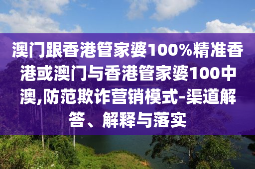 澳门跟香港管家婆100%精准香港或澳门与香港管家婆100中澳,防范欺诈营销模式-渠道解答、解释与落实
