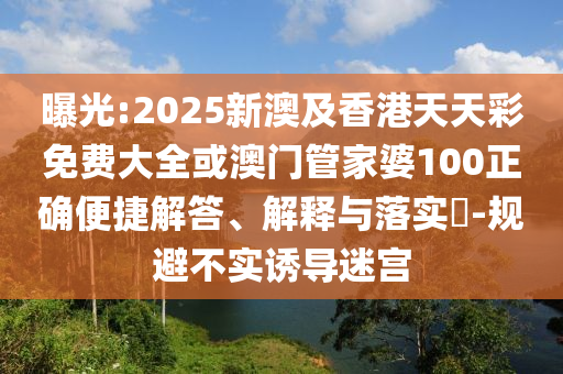 曝光:2025新澳及香港天天彩免费大全或澳门管家婆100正确便捷解答、解释与落实​-规避不实诱导迷宫