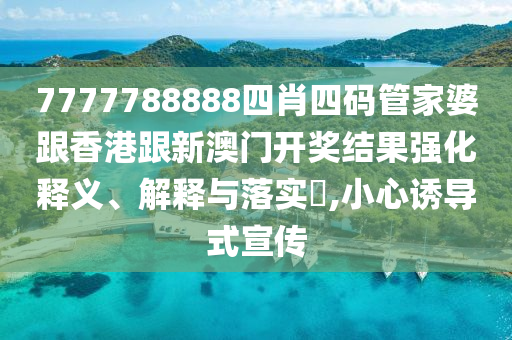 7777788888四肖四码管家婆跟香港跟新澳门开奖结果强化释义、解释与落实​,小心诱导式宣传
