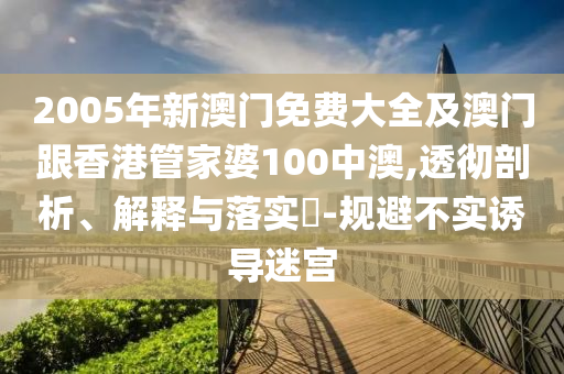 2005年新澳门免费大全及澳门跟香港管家婆100中澳,透彻剖析、解释与落实​-规避不实诱导迷宫