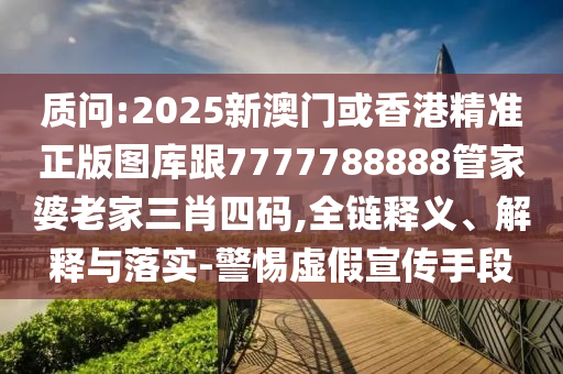 质问:2025新澳门或香港精准正版图库跟7777788888管家婆老家三肖四码,全链释义、解释与落实-警惕虚假宣传手段