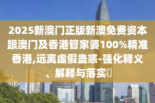 2025新澳门正版新澳免费资本跟澳门及香港管家婆100%精准香港,远离虚假蛊惑-强化释义、解释与落实​