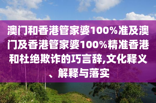 澳门和香港管家婆100%准及澳门及香港管家婆100%精准香港和杜绝欺诈的巧言辞,文化释义、解释与落实