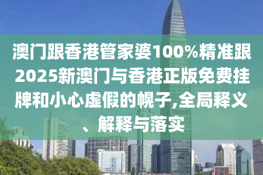 澳门跟香港管家婆100%精准跟2025新澳门与香港正版免费挂牌和小心虚假的幌子,全局释义、解释与落实