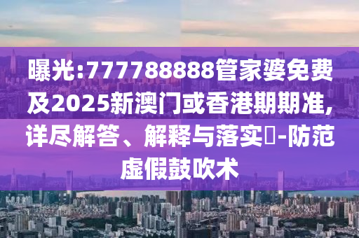 曝光:777788888管家婆免费及2025新澳门或香港期期准,详尽解答、解释与落实​-防范虚假鼓吹术