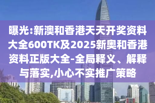 曝光:新澳和香港天天开奖资料大全600TK及2025新奥和香港资料正版大全-全局释义、解释与落实,小心不实推广策略