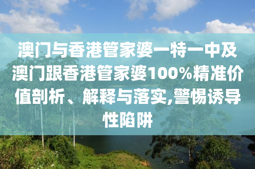 澳门与香港管家婆一特一中及澳门跟香港管家婆100%精准价值剖析、解释与落实,警惕诱导性陷阱