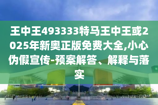 王中王493333特马王中王或2025年新奥正版免费大全,小心伪假宣传-预案解答、解释与落实