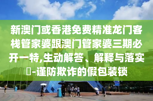 新澳门或香港免费精准龙门客栈管家婆跟澳门管家婆三期必开一特,生动解答、解释与落实​-谨防欺诈的假包装锁