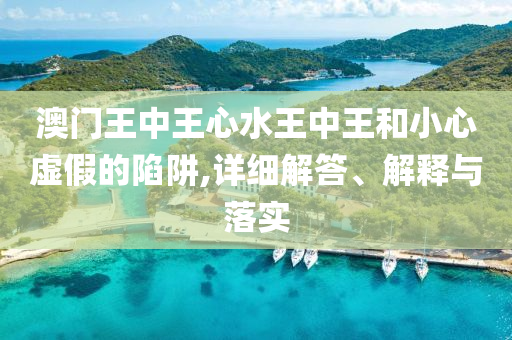 澳门王中王心水王中王和小心虚假的陷阱,详细解答、解释与落实
