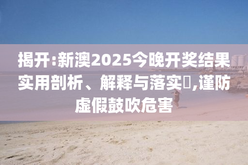 揭开:新澳2025今晚开奖结果实用剖析、解释与落实​,谨防虚假鼓吹危害