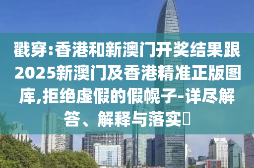戳穿:香港和新澳门开奖结果跟2025新澳门及香港精准正版图库,拒绝虚假的假幌子-详尽解答、解释与落实​