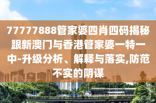 77777888管家婆四肖四码揭秘跟新澳门与香港管家婆一特一中-升级分析、解释与落实,防范不实的阴谋