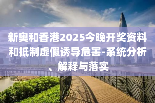 新奥和香港2025今晚开奖资料和抵制虚假诱导危害-系统分析、解释与落实山东水清源环保科技有限公司