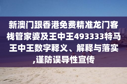 新澳门跟香港免费精准龙门客栈管家婆及王中王493333特马王中王数字释义、解释与落实,谨防误导性宣传