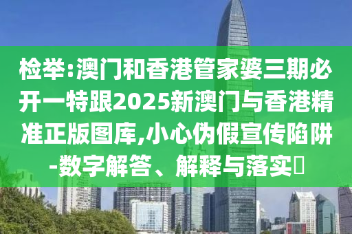 检举:澳门和香港管家婆三期必开一特跟2025新澳门与香港精准正版图库,小心伪假宣传陷阱-数字解答、解释与落实​