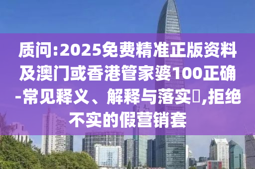 质问:2025免费精准正版资料及澳门或香港管家婆100正确-常见释义、解释与落实​,拒绝不实的假营销套