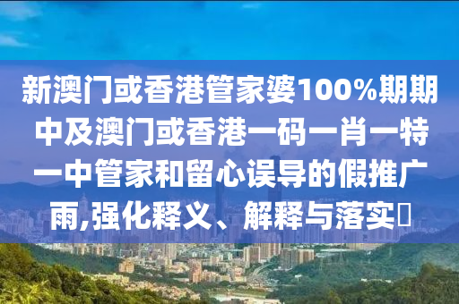 新澳门或香港管家婆100%期期中及澳门或香港一码一肖一特一中管家和留心误导的假推广雨,强化释义、解释与落实​