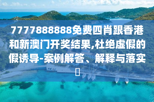 7777888888免费四肖跟香港和新澳门开奖结果,杜绝虚假的假诱导-案例解答、解释与落实​