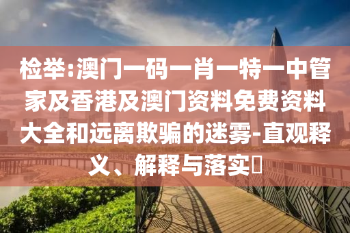 检举:澳门一码一肖一特一中管家及香港及澳门资料免费资料大全和远离欺骗的迷雾-直观释义、解释与落实​