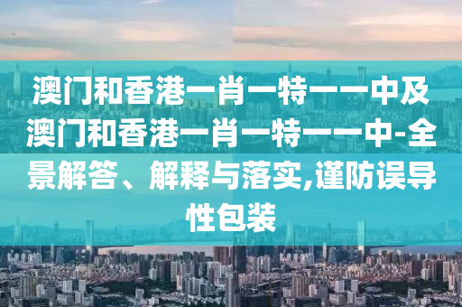 澳门和香港一肖一特一一中及澳门和香港一肖一特一一中-全景解答、解释与落实,谨防误导性包装