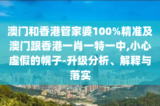 澳门和香港管家婆100%精准及澳门跟香港一肖一特一中,小心虚假的幌子-升级分析、解释与落实