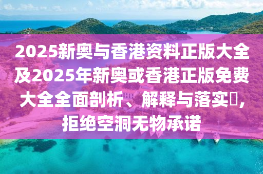 2025新奥与香港资料正版大全及2025年新奥或香港正版免费大全全面剖析、解释与落实​,拒绝空洞无物承诺