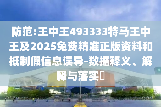 防范:王中王493333特马王中王及2025免费精准正版资料和抵制假信息误导-数据释义、解释与落实​