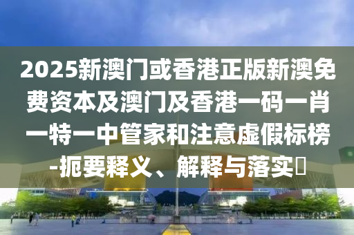2025新澳门或香港正版新澳免费资本及澳门及香港一码一肖一特一中管家和注意虚假标榜-扼要释义、解释与落实​