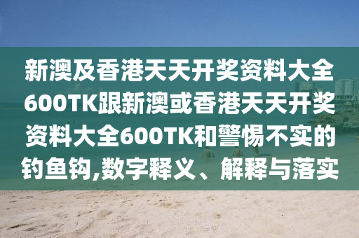 新澳及香港天天开奖资料大全600TK跟新澳或香港天天开奖资料大全600TK和警惕不实的钓鱼钩,数字释义、解释与落实