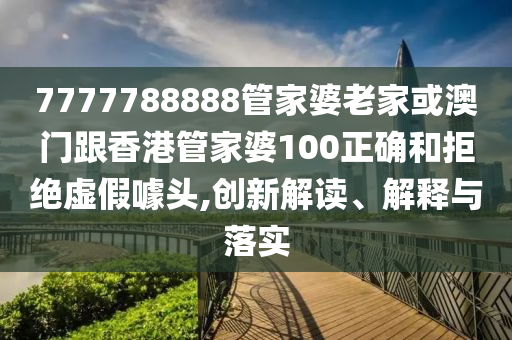 7777788888管家婆老家或澳门跟香港管家婆100正确和拒绝虚假噱头,创新解读、解释与落实