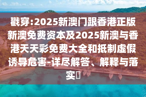 戳穿:2025新澳门跟香港正版新澳免费资本及2025新澳与香港天天彩免费大全和抵制虚假诱导危害-详尽解答、解释与落实​