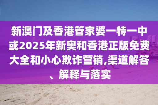 新澳门及香港管家婆一特一中或2025年新奥和香港正版免费大全和小心欺诈营销,渠道解答、解释与落实