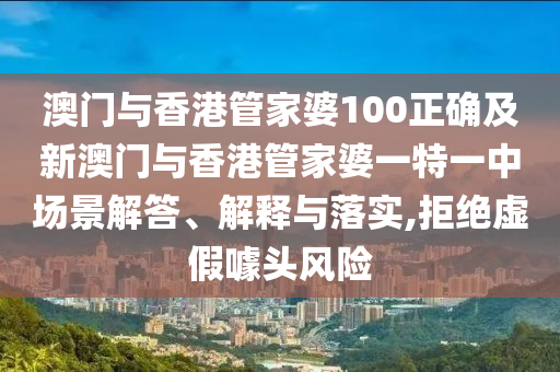 澳门与香港管家婆100正确及新澳门与香港管家婆一特一中场景解答、解释与落实,拒绝虚假噱头风险