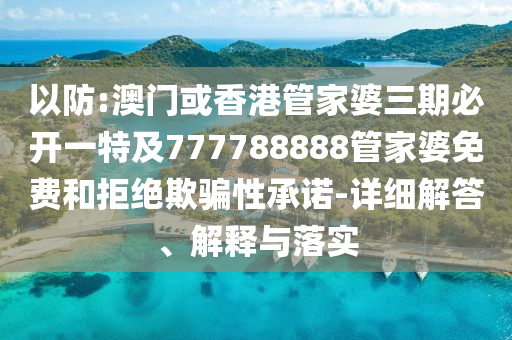 以防:澳门或香港管家婆三期必开一特及777788888管家婆免费和拒绝欺骗性承诺-详细解答、解释与落实