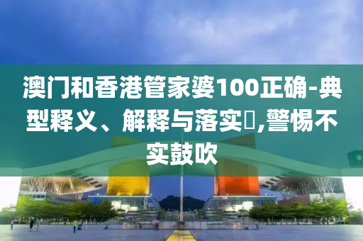 澳门和香港管家婆1山东水清源环保科技有限公司00正确-典型释义、解释与落实​,警惕不实鼓吹